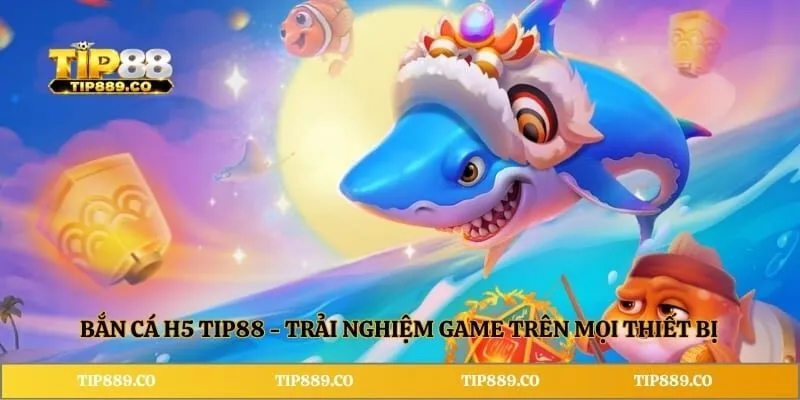 Bắn Cá H5 TIP88 - Trải Nghiệm Game Trên Mọi Thiết Bị