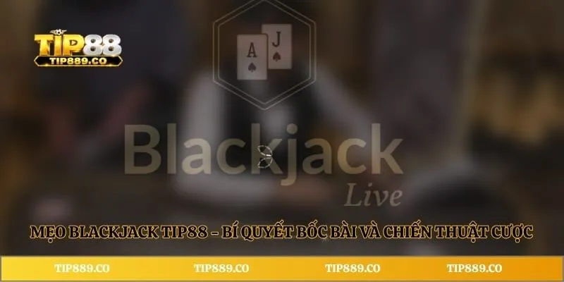 Mẹo Blackjack TIP88 - Bí Quyết Bốc Bài Và Chiến Thuật Cược